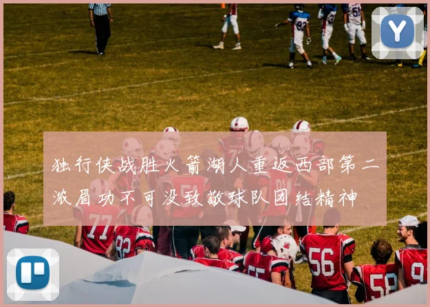独行侠战胜火箭湖人重返西部第二浓眉功不可没致敬球队团结精神