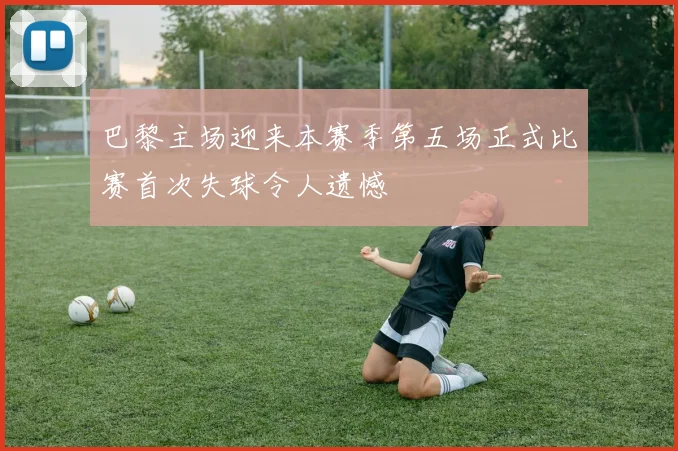 巴黎主场迎来本赛季第五场正式比赛首次失球令人遗憾
