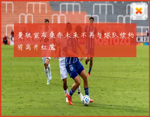 曼联宣布桑乔未来不再与球队续约将离开红魔