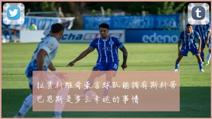 拉贾科维奇豪言球队能拥有斯科蒂巴恩斯是多么幸运的事情