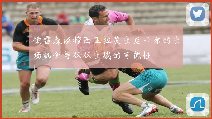 德雷森谈穆西亚拉复出后卡尔的出场机会与双双出战的可能性