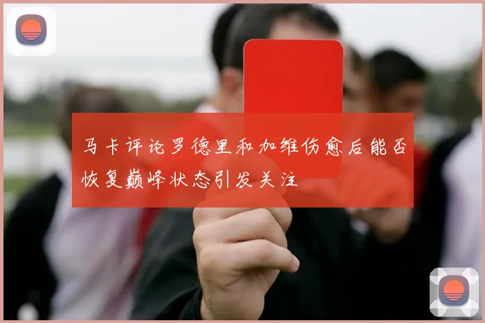 马卡评论罗德里和加维伤愈后能否恢复巅峰状态引发关注