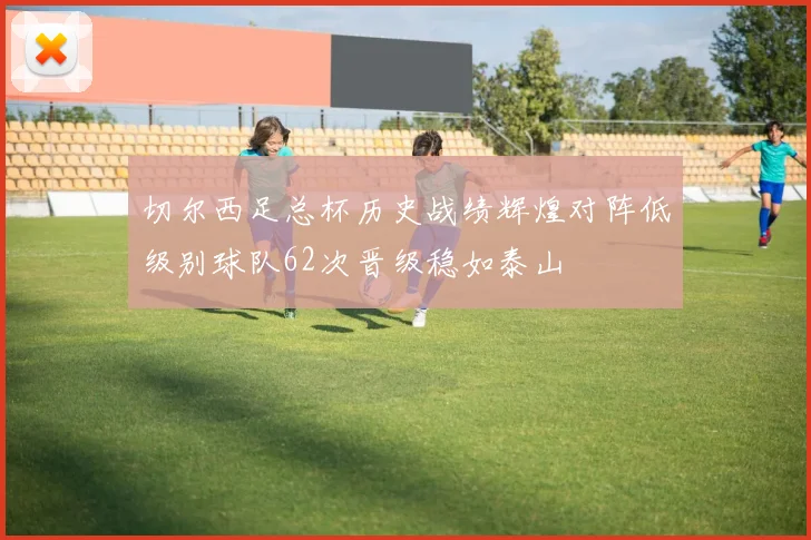 切尔西足总杯历史战绩辉煌对阵低级别球队62次晋级稳如泰山