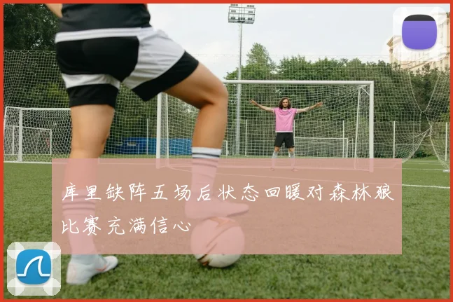 库里缺阵五场后状态回暖对森林狼比赛充满信心