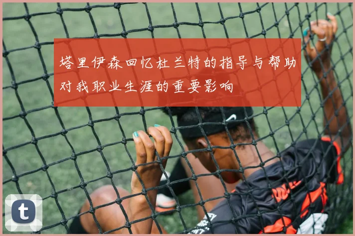 塔里伊森回忆杜兰特的指导与帮助对我职业生涯的重要影响