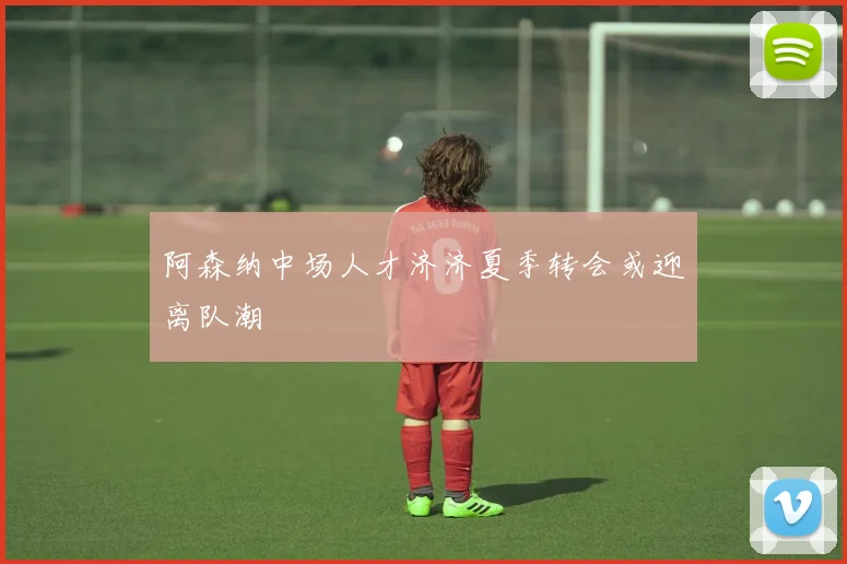 阿森纳中场人才济济夏季转会或迎离队潮