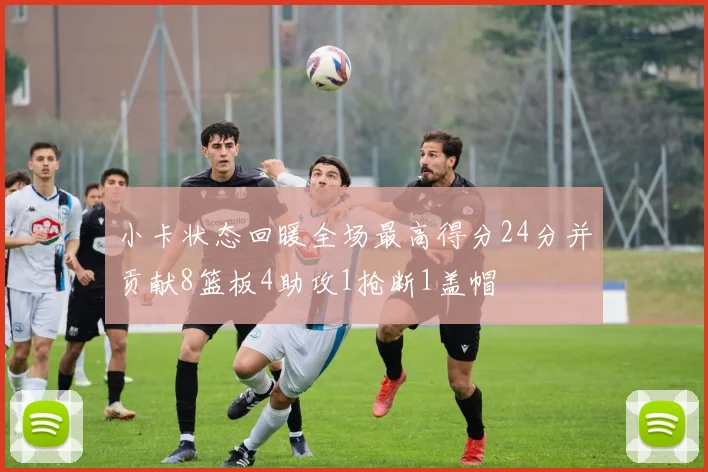 小卡状态回暖全场最高得分24分并贡献8篮板4助攻1抢断1盖帽