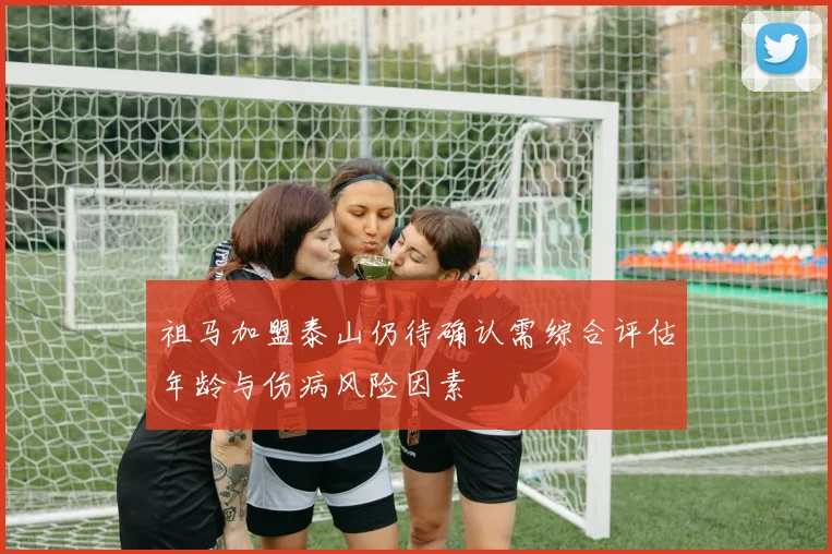 祖马加盟泰山仍待确认需综合评估年龄与伤病风险因素