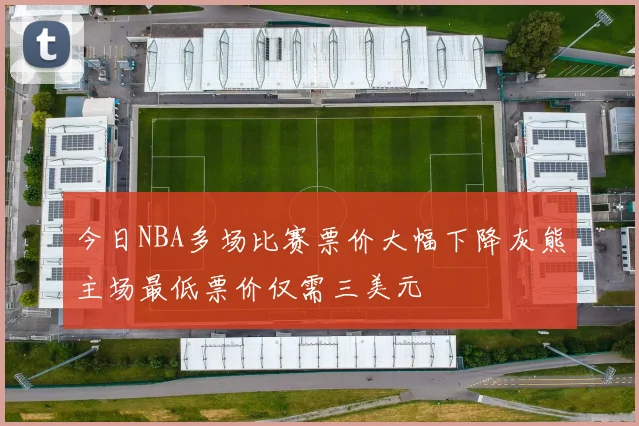 今日NBA多场比赛票价大幅下降灰熊主场最低票价仅需三美元
