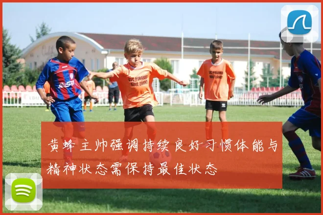 黄蜂主帅强调持续良好习惯体能与精神状态需保持最佳状态