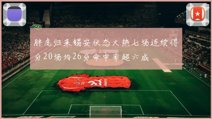 胖虎归来锡安状态火热七场连续得分20场均26分命中率超六成