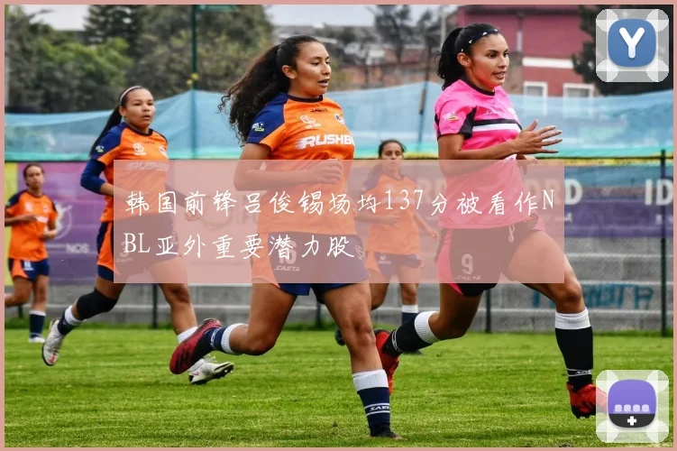 韩国前锋吕俊锡场均137分被看作NBL亚外重要潜力股