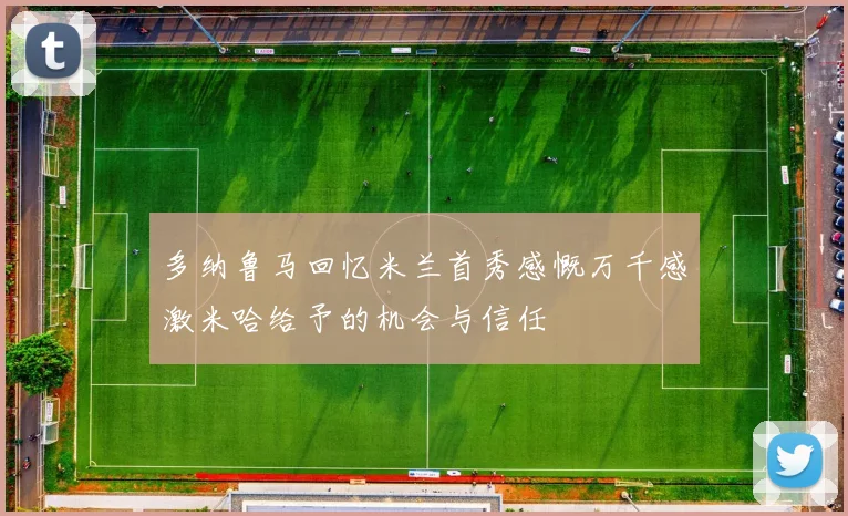 多纳鲁马回忆米兰首秀感慨万千感激米哈给予的机会与信任
