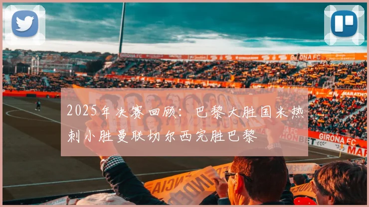 2025年决赛回顾：巴黎大胜国米热刺小胜曼联切尔西完胜巴黎