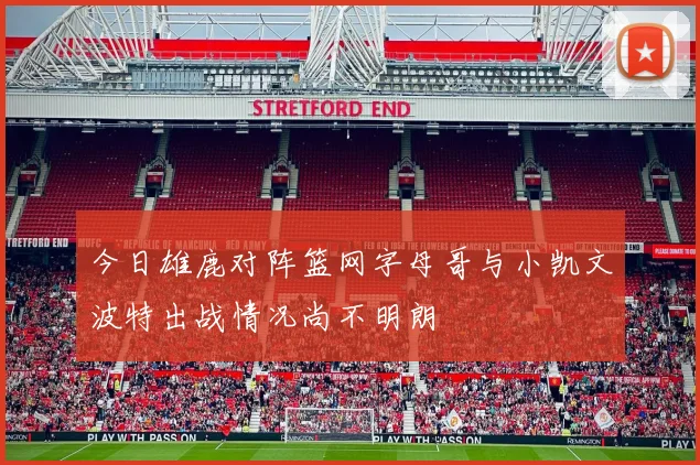 今日雄鹿对阵篮网字母哥与小凯文波特出战情况尚不明朗