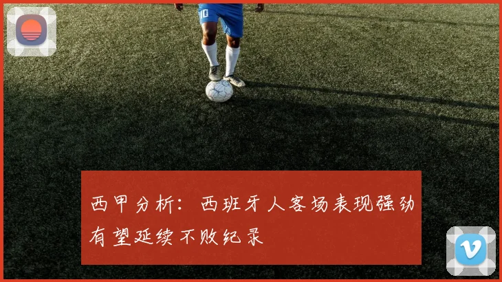 西甲分析：西班牙人客场表现强劲有望延续不败纪录