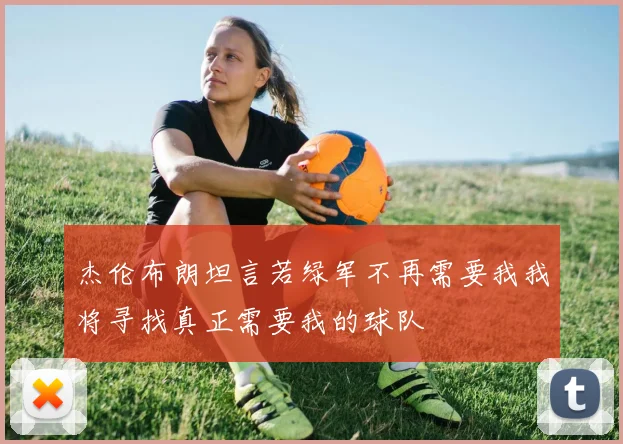 杰伦布朗坦言若绿军不再需要我我将寻找真正需要我的球队