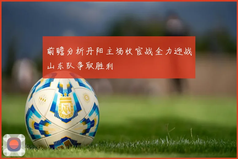 前瞻分析丹阳主场收官战全力迎战山东队争取胜利