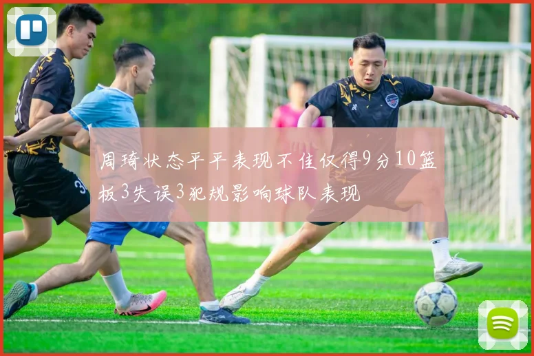 周琦状态平平表现不佳仅得9分10篮板3失误3犯规影响球队表现