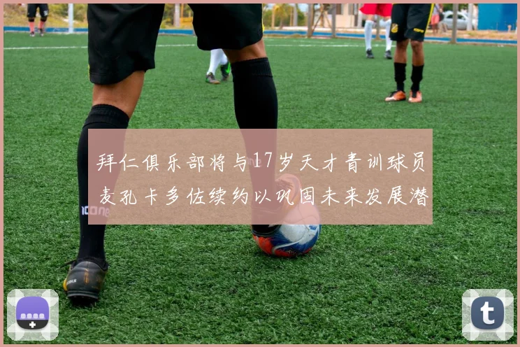 拜仁俱乐部将与17岁天才青训球员麦孔卡多佐续约以巩固未来发展潜力