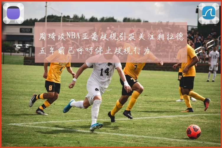 周琦谈NBA亚裔歧视引发关注利拉德五年前已呼吁停止歧视行为