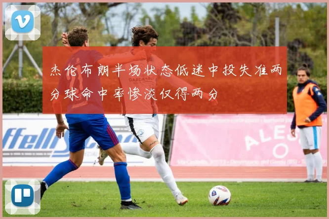 杰伦布朗半场状态低迷中投失准两分球命中率惨淡仅得两分