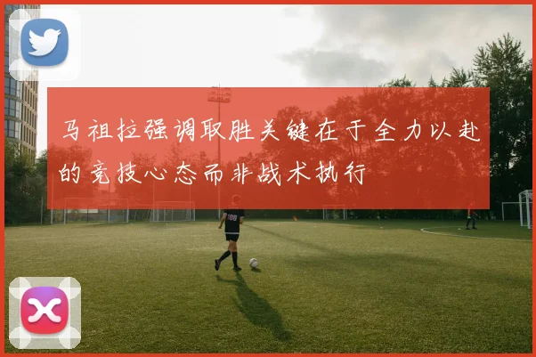 马祖拉强调取胜关键在于全力以赴的竞技心态而非战术执行