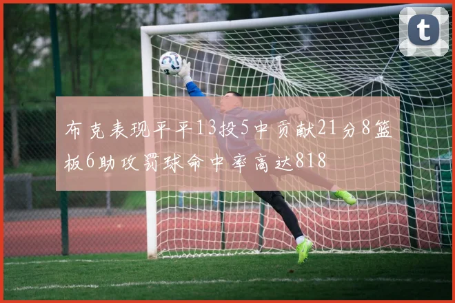 布克表现平平13投5中贡献21分8篮板6助攻罚球命中率高达818