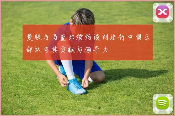曼联与马奎尔续约谈判进行中俱乐部认可其贡献与领导力
