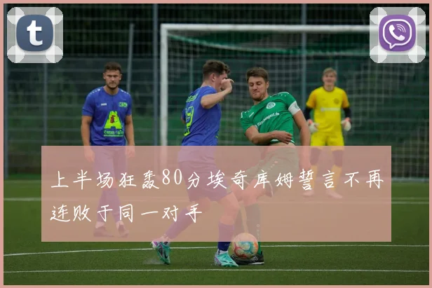 上半场狂轰80分埃奇库姆誓言不再连败于同一对手