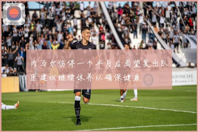 内马尔伤停一个半月后渴望复出队医建议继续休养以确保健康