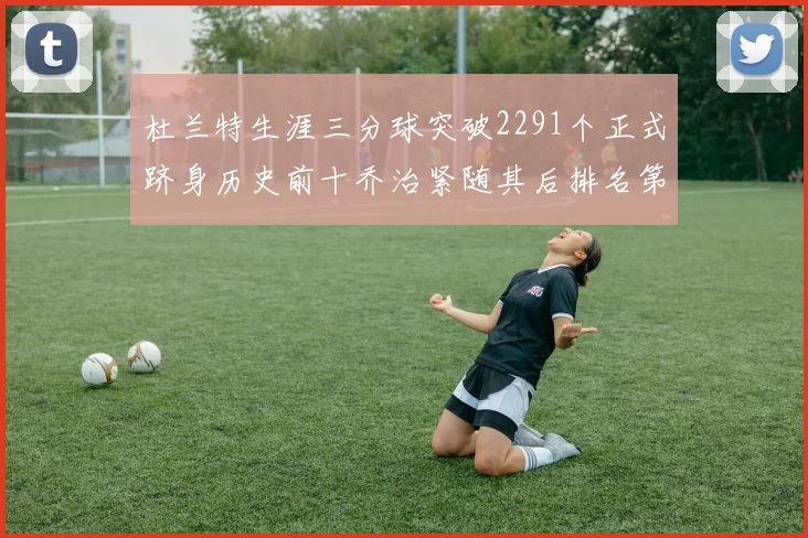 杜兰特生涯三分球突破2291个正式跻身历史前十乔治紧随其后排名第九