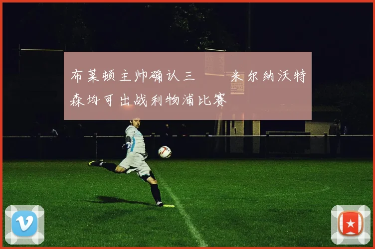 布莱顿主帅确认三笘薫米尔纳沃特森均可出战利物浦比赛