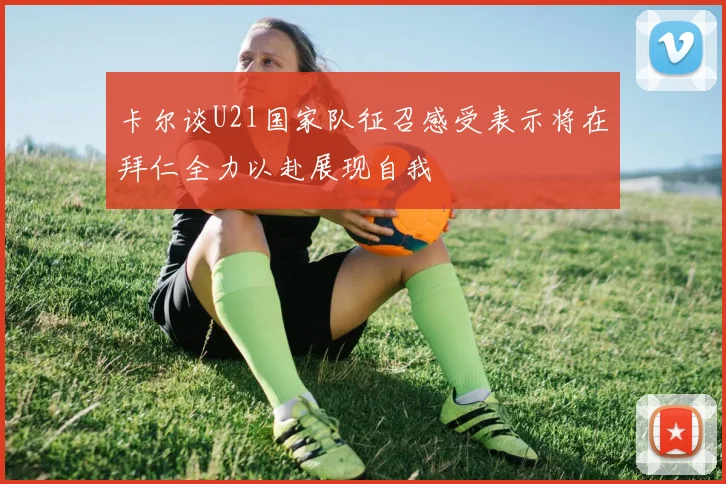 卡尔谈U21国家队征召感受表示将在拜仁全力以赴展现自我