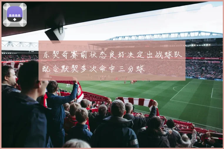 东契奇赛前状态良好决定出战球队配合默契多次命中三分球