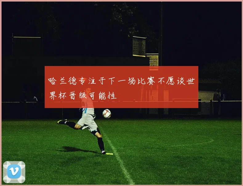 哈兰德专注于下一场比赛不愿谈世界杯晋级可能性