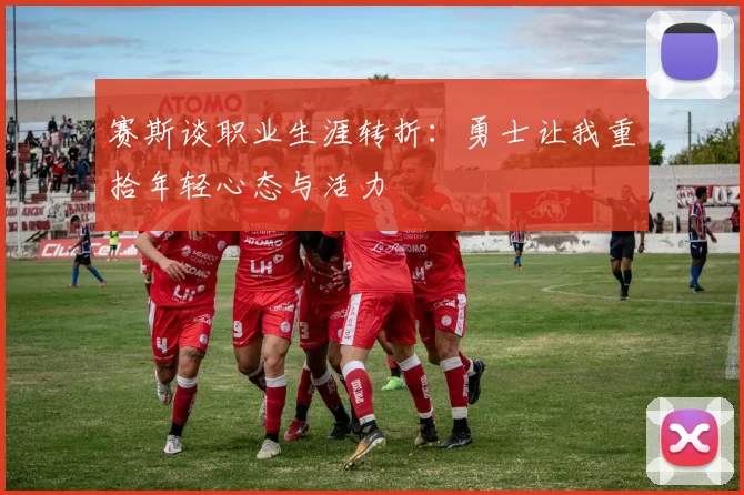 赛斯谈职业生涯转折：勇士让我重拾年轻心态与活力