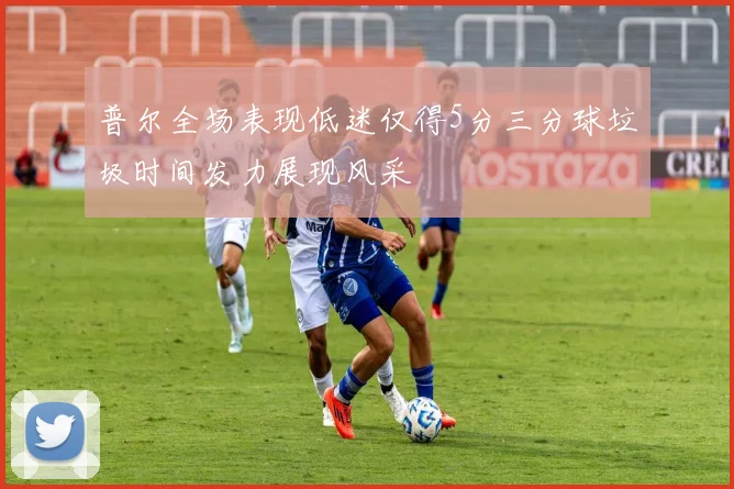 普尔全场表现低迷仅得5分三分球垃圾时间发力展现风采