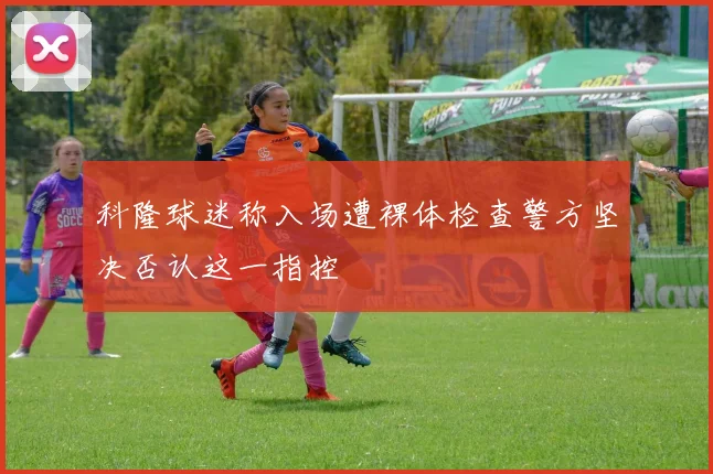 科隆球迷称入场遭裸体检查警方坚决否认这一指控