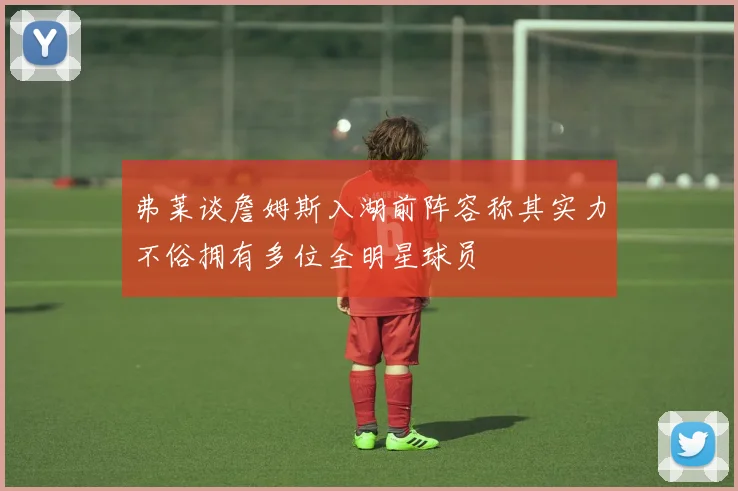 弗莱谈詹姆斯入湖前阵容称其实力不俗拥有多位全明星球员