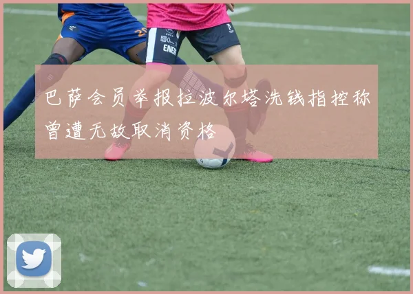巴萨会员举报拉波尔塔洗钱指控称曾遭无故取消资格