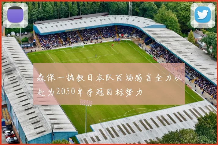 森保一执教日本队百场感言全力以赴为2050年夺冠目标努力