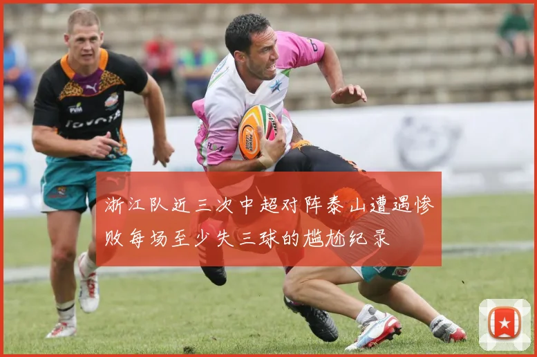 浙江队近三次中超对阵泰山遭遇惨败每场至少失三球的尴尬纪录