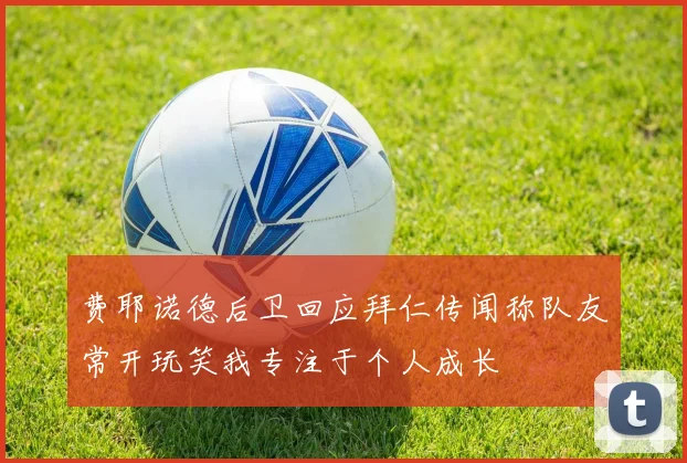 费耶诺德后卫回应拜仁传闻称队友常开玩笑我专注于个人成长
