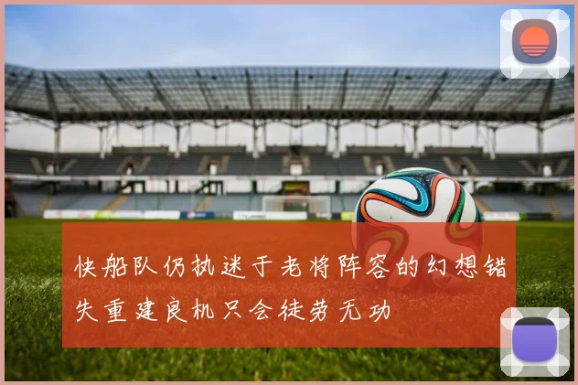 快船队仍执迷于老将阵容的幻想错失重建良机只会徒劳无功