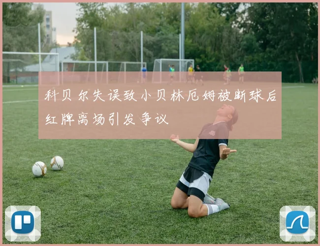 科贝尔失误致小贝林厄姆被断球后红牌离场引发争议