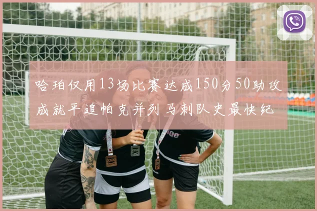 哈珀仅用13场比赛达成150分50助攻成就平追帕克并列马刺队史最快纪录