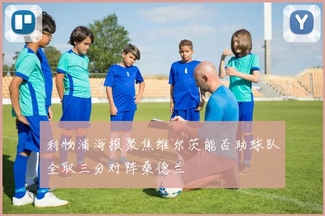 利物浦海报聚焦维尔茨能否助球队全取三分对阵桑德兰