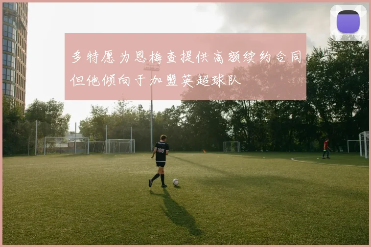多特愿为恩梅查提供高额续约合同但他倾向于加盟英超球队