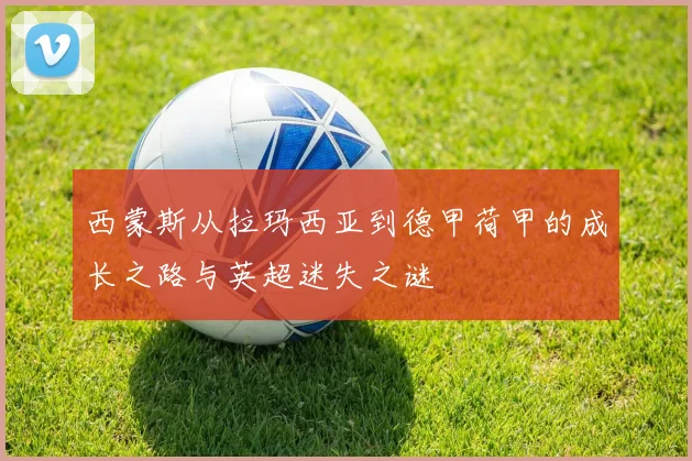 西蒙斯从拉玛西亚到德甲荷甲的成长之路与英超迷失之谜